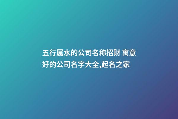 五行属水的公司名称招财 寓意好的公司名字大全,起名之家-第1张-公司起名-玄机派